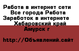 Работа в интернет сети. - Все города Работа » Заработок в интернете   . Хабаровский край,Амурск г.